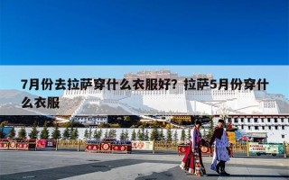 7月份去拉萨穿什么衣服好？拉萨5月份穿什么衣服