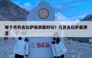 哪个月份去拉萨旅游最好玩？几月去拉萨最便宜