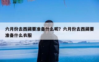 六月份去西藏要准备什么呢？六月份去西藏要准备什么衣服