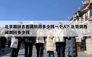 北京跟团去西藏旅游多少钱一个人？北京到西藏跟团多少钱