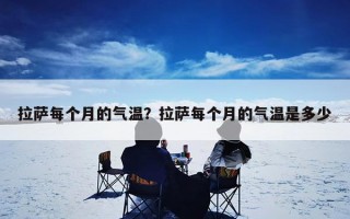 拉萨每个月的气温？拉萨每个月的气温是多少