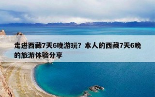 走进西藏7天6晚游玩？本人的西藏7天6晚的旅游体验分享