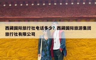 西藏国际旅行社电话多少？西藏国际旅游集团旅行社有限公司