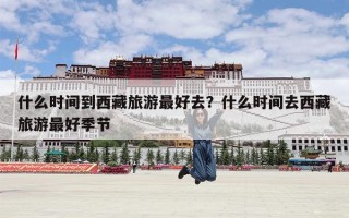 什么时间到西藏旅游最好去？什么时间去西藏旅游最好季节