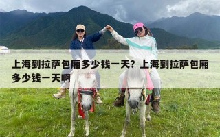 上海到拉萨包厢多少钱一天？上海到拉萨包厢多少钱一天啊