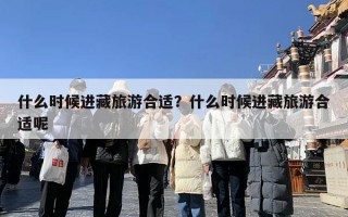 什么时候进藏旅游合适？什么时候进藏旅游合适呢