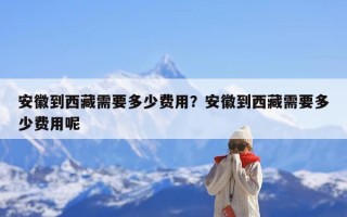 安徽到西藏需要多少费用？安徽到西藏需要多少费用呢