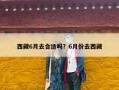 西藏6月去合适吗？6月份去西藏