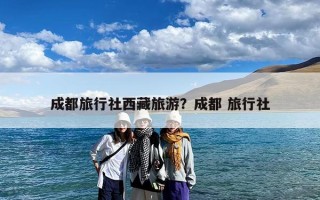成都旅行社西藏旅游？成都 旅行社
