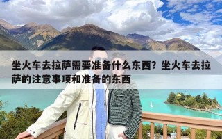 坐火车去拉萨需要准备什么东西？坐火车去拉萨的注意事项和准备的东西