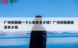 广州到西藏一个人需要多少钱？广州到西藏旅游多少钱