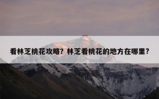 看林芝桃花攻略？林芝看桃花的地方在哪里?