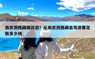 南京到西藏跟团游？从南京到西藏自驾游要花销多少钱