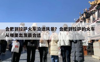 合肥到拉萨火车沿途风景？合肥到拉萨的火车从哪里出发最合适