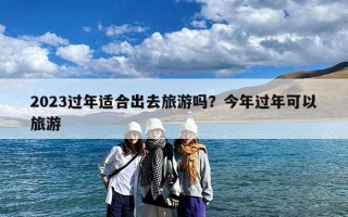 2023过年适合出去旅游吗？今年过年可以旅游
