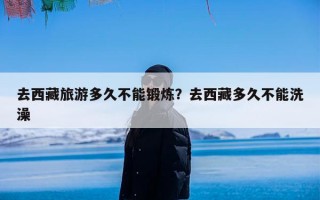去西藏旅游多久不能锻炼？去西藏多久不能洗澡
