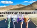 去西藏自助游多少钱？去西藏自助游多少钱一张票