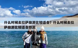什么时候去拉萨旅游比较适合？什么时候去拉萨旅游比较适合旅游