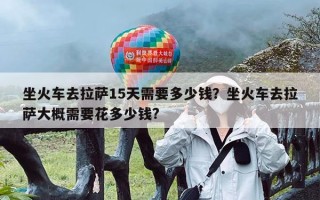 坐火车去拉萨15天需要多少钱？坐火车去拉萨大概需要花多少钱?