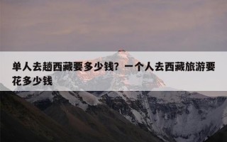 单人去趟西藏要多少钱？一个人去西藏旅游要花多少钱