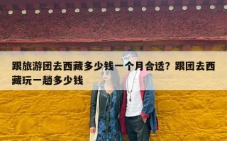 跟旅游团去西藏多少钱一个月合适？跟团去西藏玩一趟多少钱