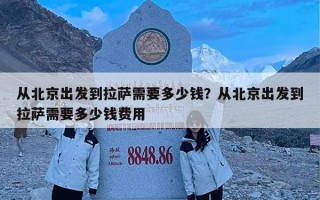 从北京出发到拉萨需要多少钱？从北京出发到拉萨需要多少钱费用