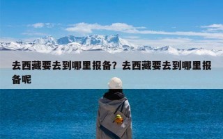 去西藏要去到哪里报备？去西藏要去到哪里报备呢