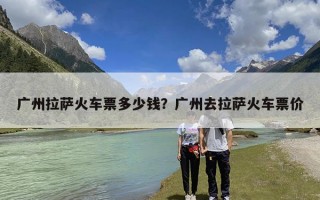 广州拉萨火车票多少钱？广州去拉萨火车票价