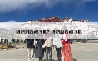 洛阳到西藏飞机？洛阳至西藏飞机