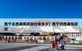 西宁去西藏跟团游价格多少？西宁到西藏旅游团
