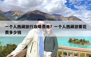 一个人西藏旅行攻略费用？一个人西藏游要花费多少钱