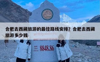 合肥去西藏旅游的最佳路线安排？合肥去西藏旅游多少钱
