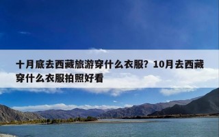 十月底去西藏旅游穿什么衣服？10月去西藏穿什么衣服拍照好看