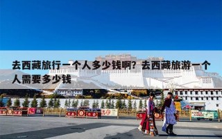 去西藏旅行一个人多少钱啊？去西藏旅游一个人需要多少钱