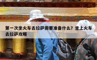 第一次坐火车去拉萨需要准备什么？坐上火车去拉萨攻略