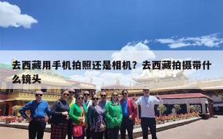 去西藏用手机拍照还是相机？去西藏拍摄带什么镜头