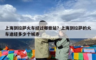 上海到拉萨火车经过哪些站？上海到拉萨的火车途经多少个城市