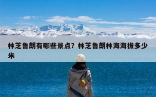林芝鲁朗有哪些景点？林芝鲁朗林海海拔多少米