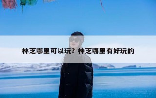 林芝哪里可以玩？林芝哪里有好玩的