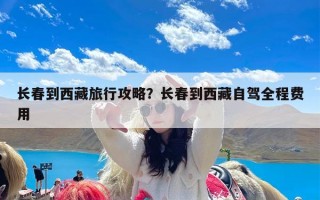 长春到西藏旅行攻略？长春到西藏自驾全程费用