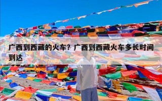 广西到西藏的火车？广西到西藏火车多长时间到达