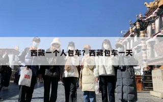 西藏一个人包车？西藏包车一天