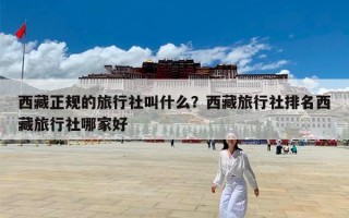 西藏正规的旅行社叫什么？西藏旅行社排名西藏旅行社哪家好