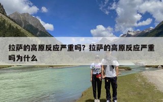 拉萨的高原反应严重吗？拉萨的高原反应严重吗为什么