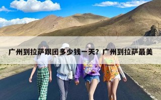 广州到拉萨跟团多少钱一天？广州到拉萨最美