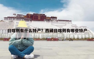 日喀则有什么特产？西藏日喀则有哪些特产