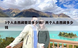 3个人去西藏要花多少钱？两个人去西藏多少钱
