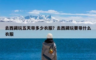 去西藏玩五天带多少衣服？去西藏玩要带什么衣服