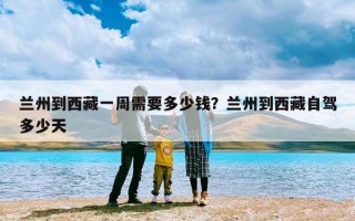 兰州到西藏一周需要多少钱？兰州到西藏自驾多少天