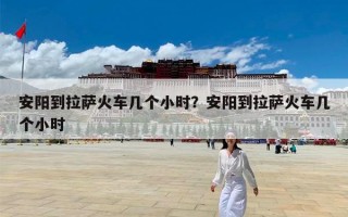 安阳到拉萨火车几个小时？安阳到拉萨火车几个小时